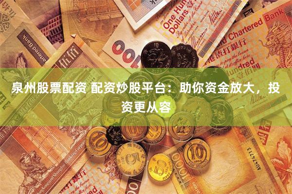 泉州股票配资 配资炒股平台：助你资金放大，投资更从容
