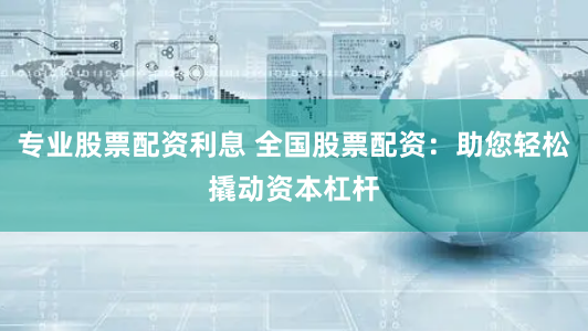 专业股票配资利息 全国股票配资：助您轻松撬动资本杠杆