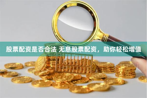 股票配资是否合法 无息股票配资,助你轻松增值