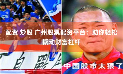 配资 炒股 广州股票配资平台:助你轻松撬动财富杠杆