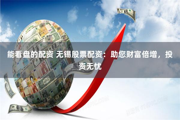 能看盘的配资 无锡股票配资：助您财富倍增，投资无忧