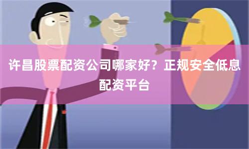 许昌股票配资公司哪家好?正规安全低息配资平台