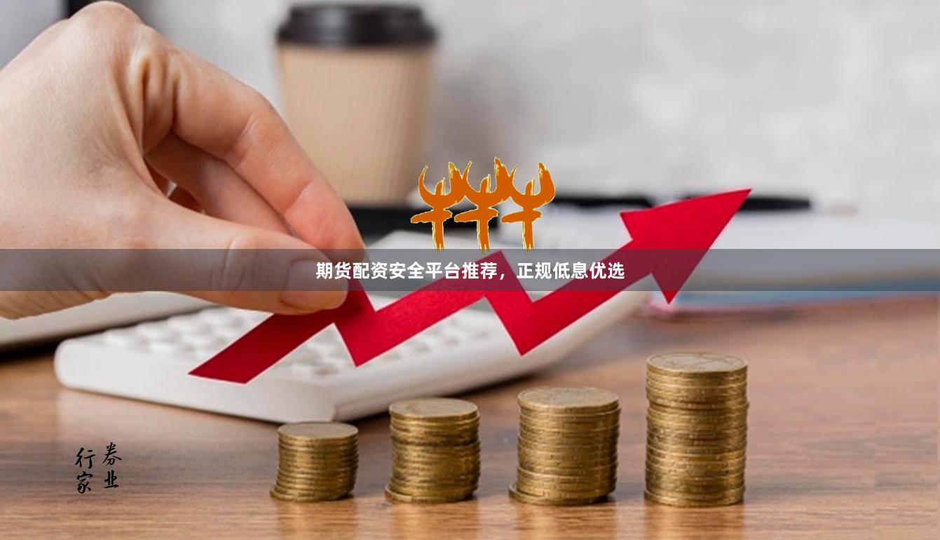 期货配资安全平台推荐，正规低息优选