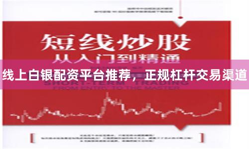 线上白银配资平台推荐，正规杠杆交易渠道