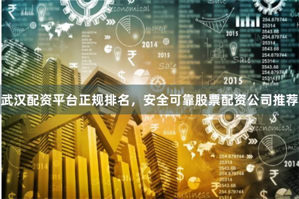 武汉配资平台正规排名，安全可靠股票配资公司推荐