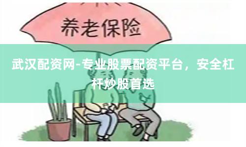 武汉配资网-专业股票配资平台，安全杠杆炒股首选