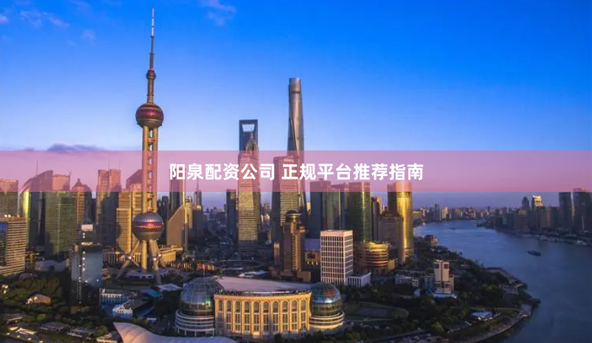 阳泉配资公司 正规平台推荐指南