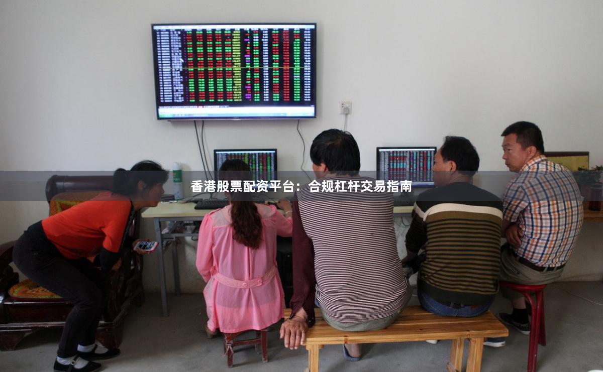 香港股票配资平台：合规杠杆交易指南