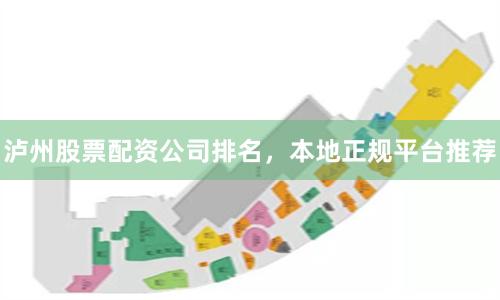 泸州股票配资公司排名，本地正规平台推荐