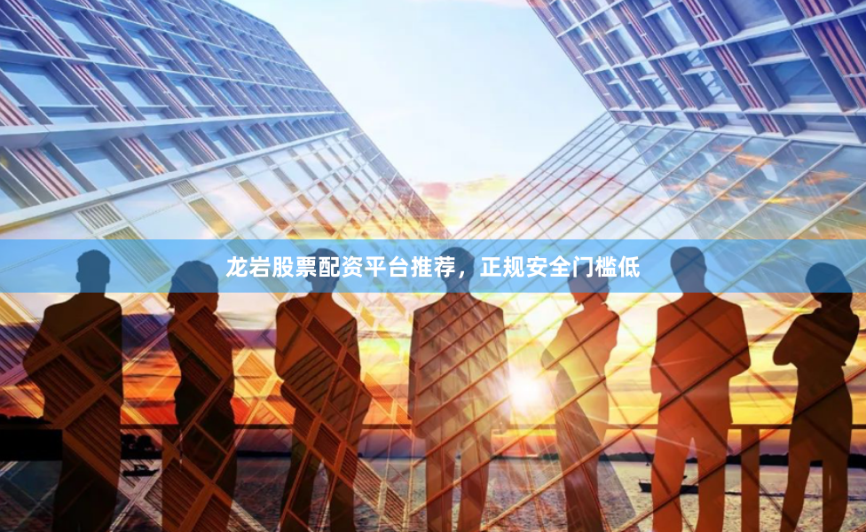 龙岩股票配资平台推荐，正规安全门槛低