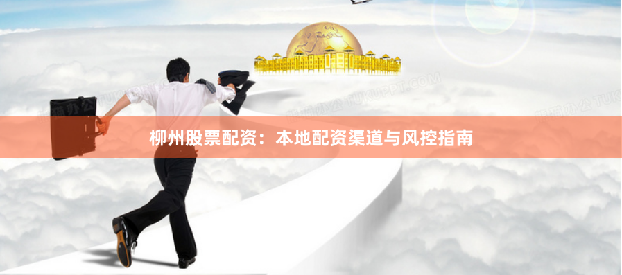 柳州股票配资：本地配资渠道与风控指南