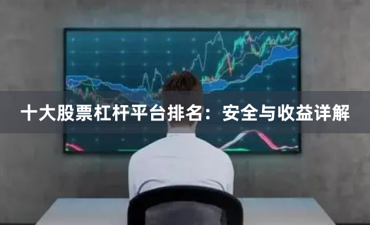十大股票杠杆平台排名:安全与收益详解