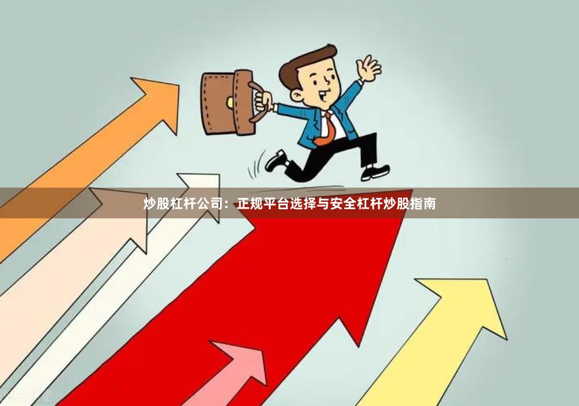 炒股杠杆公司：正规平台选择与安全杠杆炒股指南