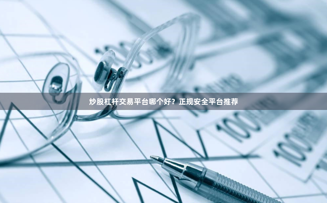 炒股杠杆交易平台哪个好？正规安全平台推荐