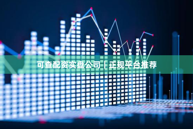 可查配资实盘公司｜正规平台推荐