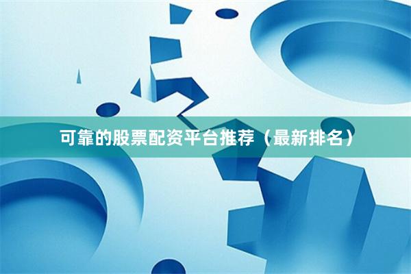 可靠的股票配资平台推荐（最新排名）