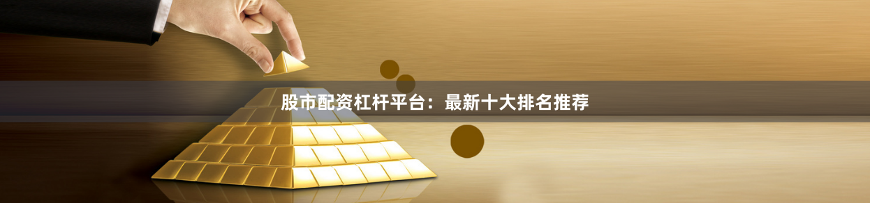 股市配资杠杆平台：最新十大排名推荐