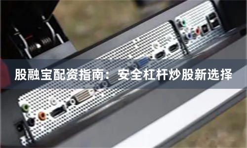 股融宝配资指南：安全杠杆炒股新选择