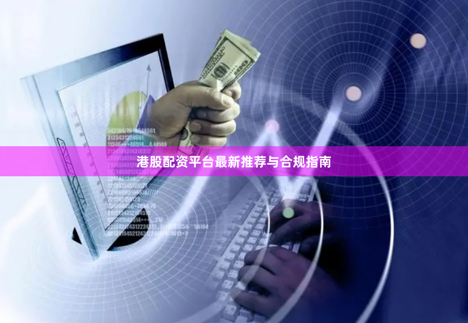 港股配资平台最新推荐与合规指南