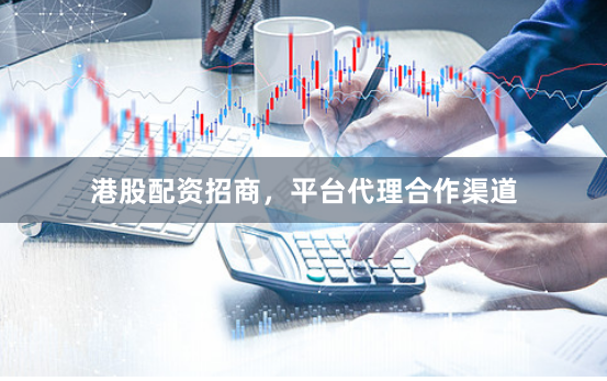 港股配资招商,平台代理合作渠道