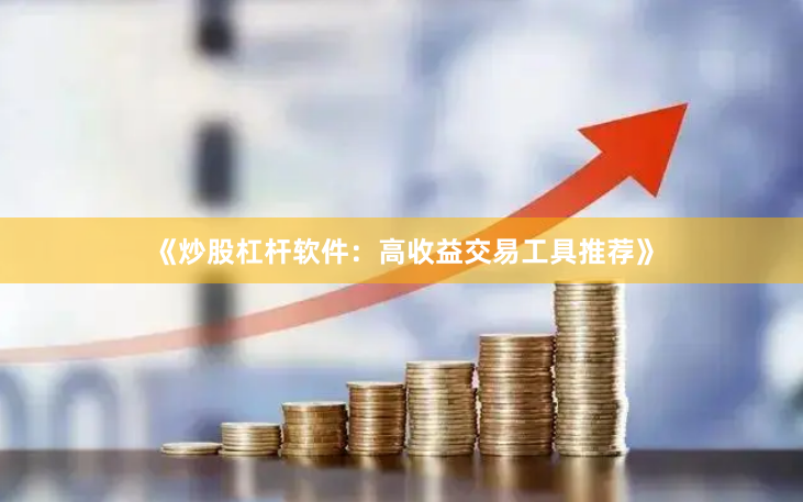 《炒股杠杆软件：高收益交易工具推荐》