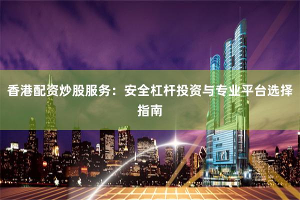 香港配资炒股服务：安全杠杆投资与专业平台选择指南