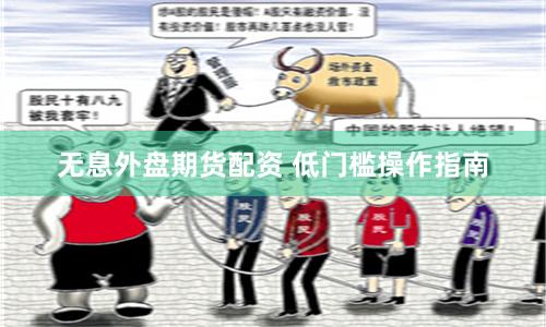 无息外盘期货配资 低门槛操作指南