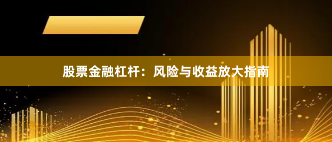 股票金融杠杆：风险与收益放大指南