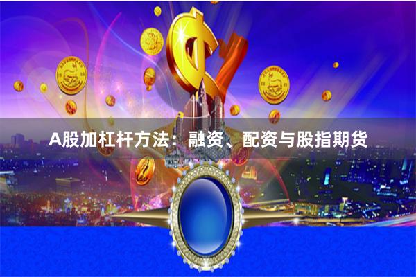 A股加杠杆方法：融资、配资与股指期货