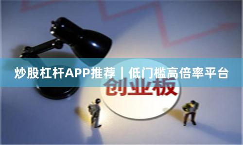 炒股杠杆APP推荐｜低门槛高倍率平台