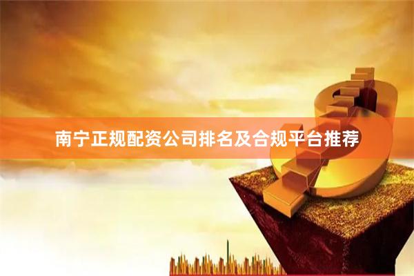 南宁正规配资公司排名及合规平台推荐