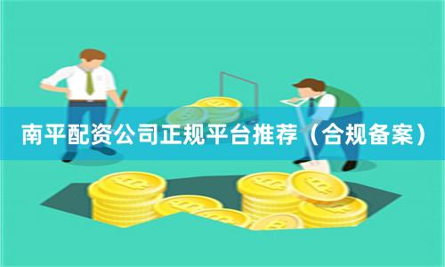 南平配资公司正规平台推荐（合规备案）