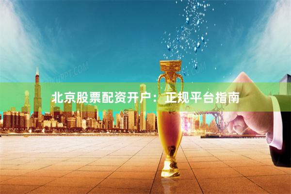 北京股票配资开户：正规平台指南