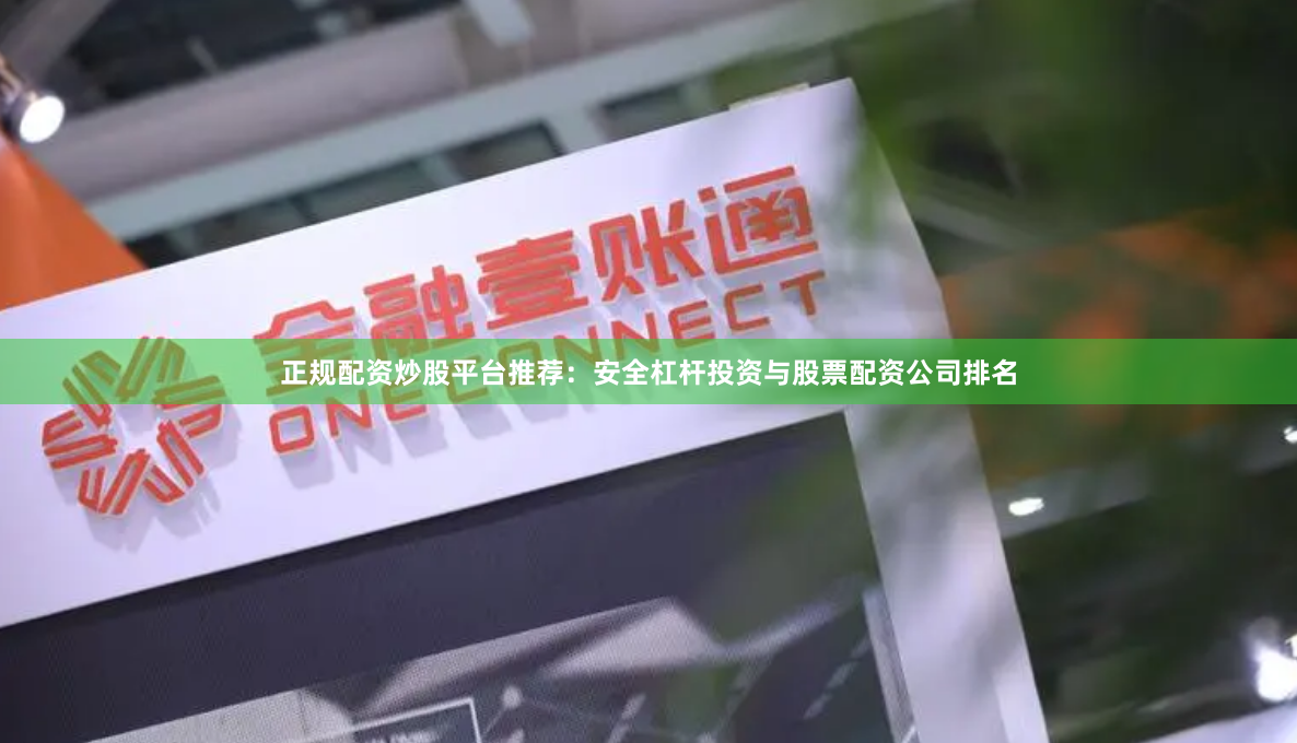 正规配资炒股平台推荐：安全杠杆投资与股票配资公司排名