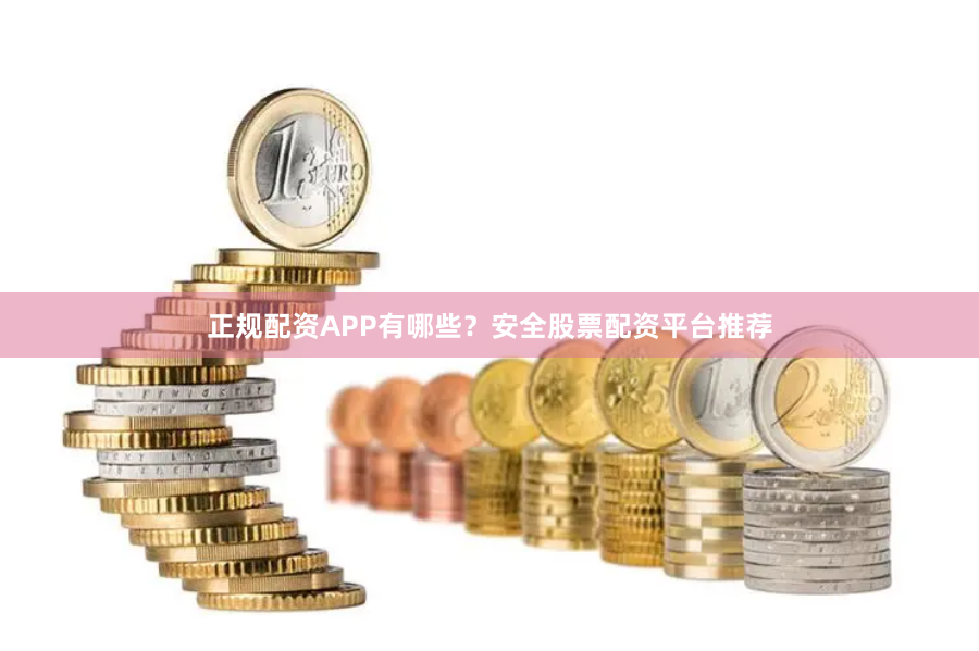正规配资APP有哪些？安全股票配资平台推荐