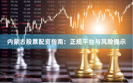 内蒙古股票配资指南：正规平台与风险提示