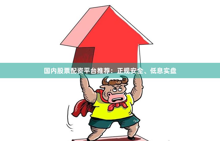 国内股票配资平台推荐：正规安全、低息实盘