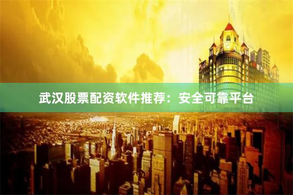 武汉股票配资软件推荐：安全可靠平台