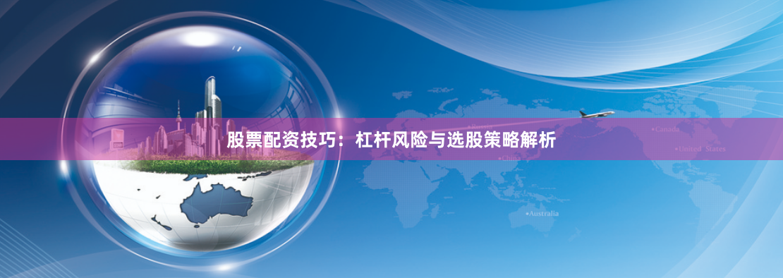股票配资技巧：杠杆风险与选股策略解析