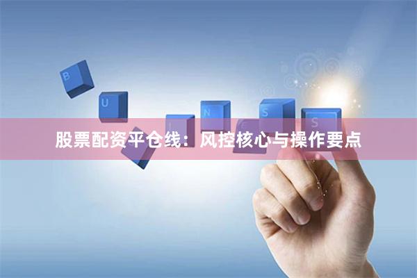 股票配资平仓线：风控核心与操作要点