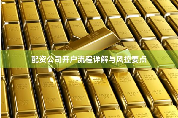 配资公司开户流程详解与风控要点