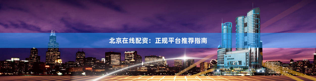 北京在线配资：正规平台推荐指南