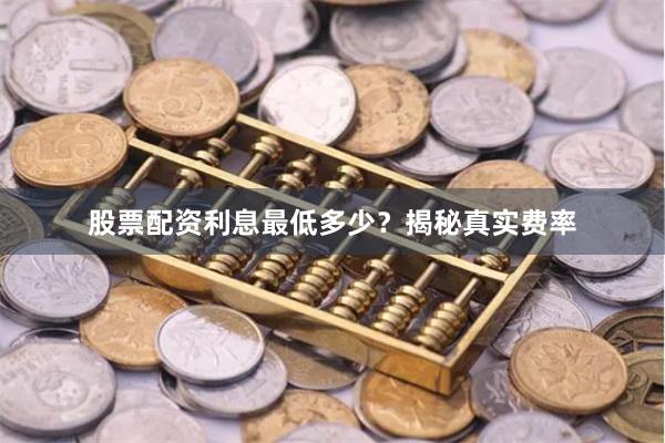 股票配资利息最低多少？揭秘真实费率