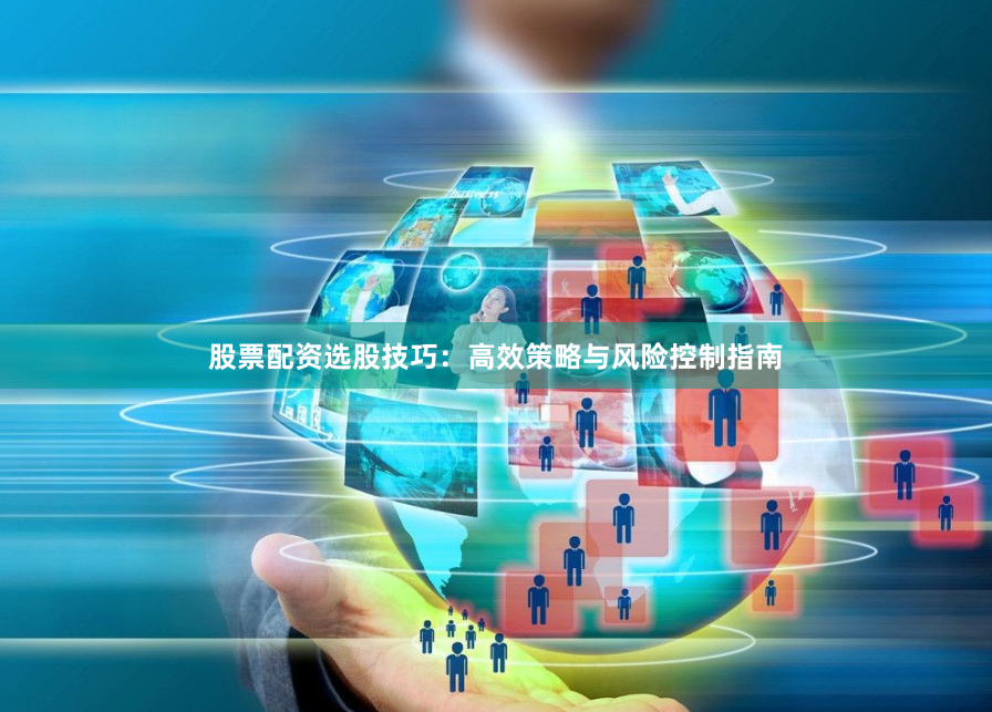 股票配资选股技巧：高效策略与风险控制指南